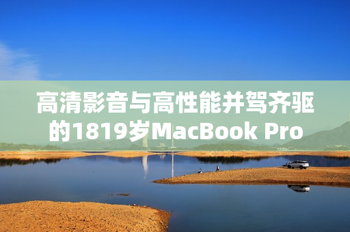 高清影音与高性能并驾齐驱的1819岁MacBook Pro