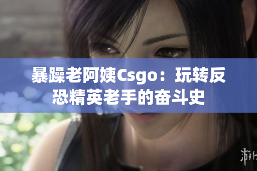 暴躁老阿姨Csgo：玩转反恐精英老手的奋斗史