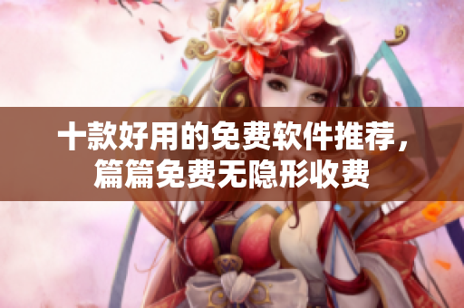 十款好用的免费软件推荐，篇篇免费无隐形收费