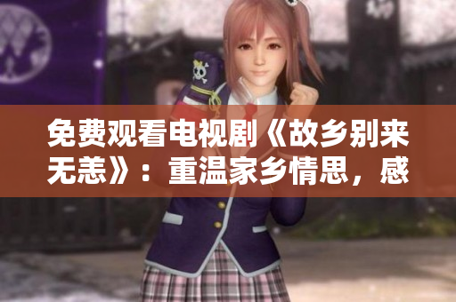 免费观看电视剧《故乡别来无恙》：重温家乡情思，感悟人生归宿