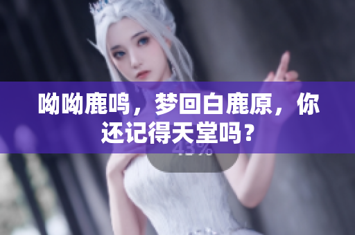 呦呦鹿鸣，梦回白鹿原，你还记得天堂吗？