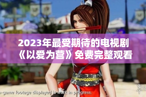 2023年最受期待的电视剧《以爱为营》免费完整观看