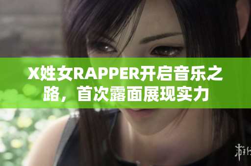 X姓女RAPPER开启音乐之路，首次露面展现实力