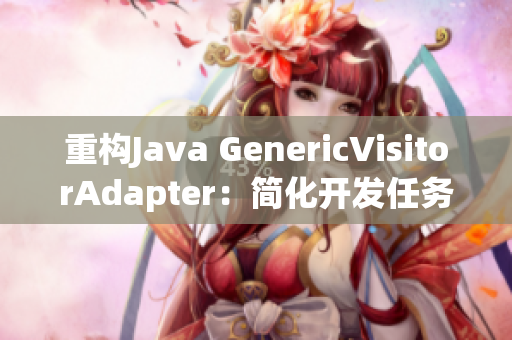 重构Java GenericVisitorAdapter：简化开发任务