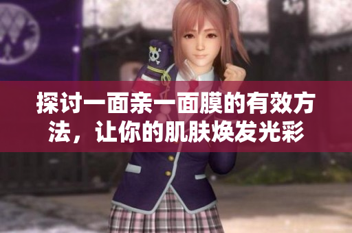 探讨一面亲一面膜的有效方法，让你的肌肤焕发光彩