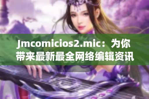 Jmcomicios2.mic：为你带来最新最全网络编辑资讯