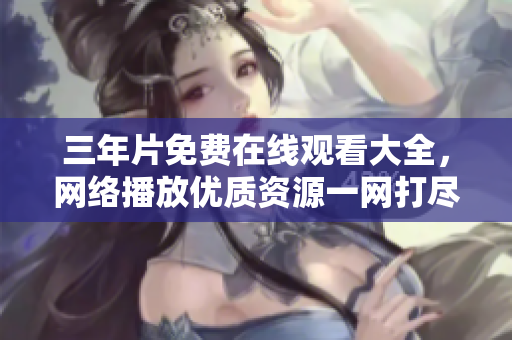 三年片免费在线观看大全，网络播放优质资源一网打尽