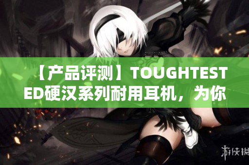 【产品评测】TOUGHTESTED硬汉系列耐用耳机，为你带来更长久的享受