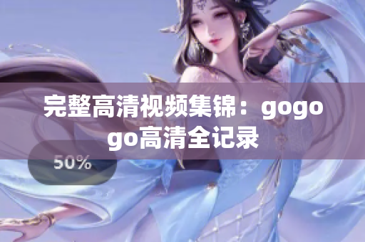 完整高清视频集锦：gogogo高清全记录
