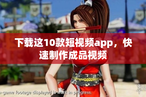 下载这10款短视频app，快速制作成品视频