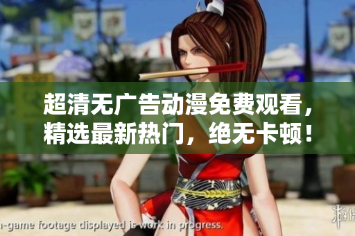 超清无广告动漫免费观看，精选最新热门，绝无卡顿！