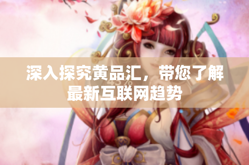 深入探究黄品汇，带您了解最新互联网趋势