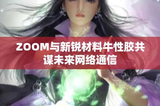 ZOOM与新锐材料牛性胶共谋未来网络通信