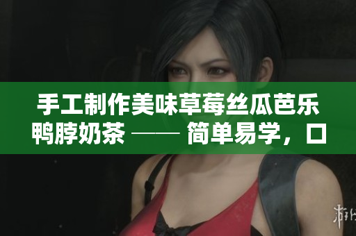手工制作美味草莓丝瓜芭乐鸭脖奶茶 ── 简单易学，口感绝佳！