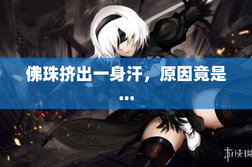 佛珠挤出一身汗，原因竟是...