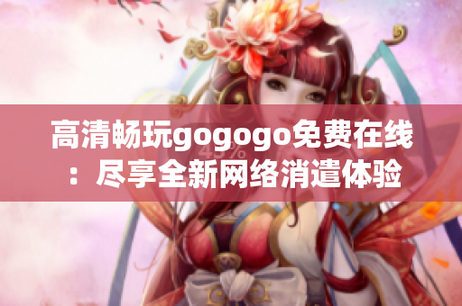 高清畅玩gogogo免费在线：尽享全新网络消遣体验