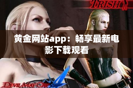 黄金网站app：畅享最新电影下载观看