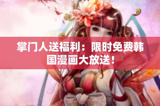 掌门人送福利：限时免费韩国漫画大放送！