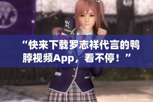 “快来下载罗志祥代言的鸭脖视频App，看不停！”