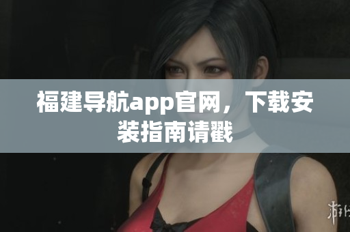 福建导航app官网，下载安装指南请戳