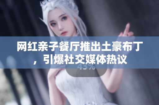 网红亲子餐厅推出土豪布丁，引爆社交媒体热议