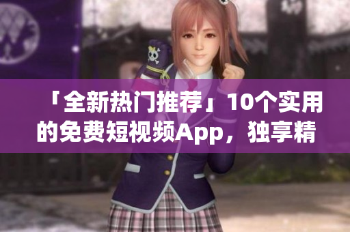「全新热门推荐」10个实用的免费短视频App，独享精彩生活！