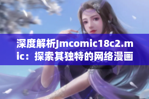 深度解析Jmcomic18c2.mic：探索其独特的网络漫画体验