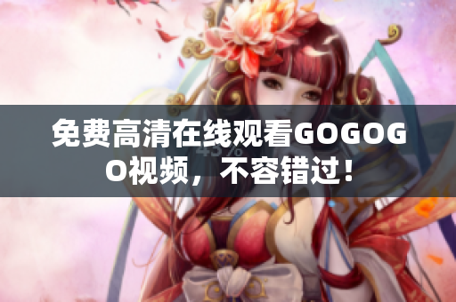 免费高清在线观看GOGOGO视频，不容错过！