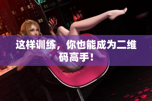 这样训练，你也能成为二维码高手！