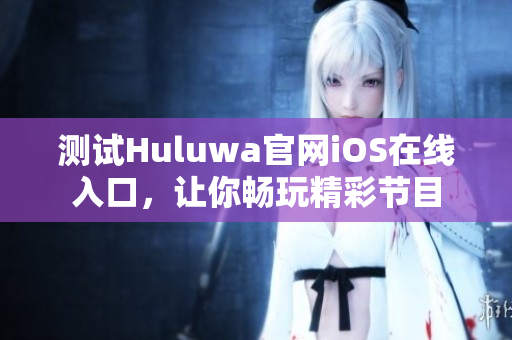 测试Huluwa官网iOS在线入口，让你畅玩精彩节目