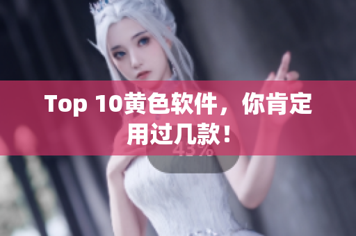 Top 10黄色软件，你肯定用过几款！