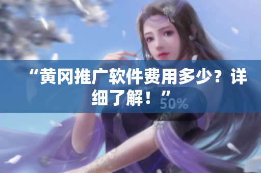 “黄冈推广软件费用多少？详细了解！”