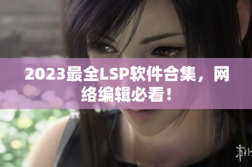 2023最全LSP软件合集，网络编辑必看！