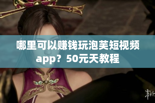 哪里可以赚钱玩泡芙短视频app？50元天教程