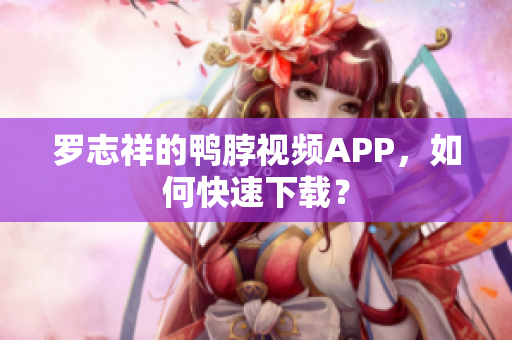 罗志祥的鸭脖视频APP，如何快速下载？