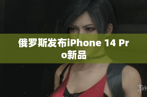 俄罗斯发布iPhone 14 Pro新品