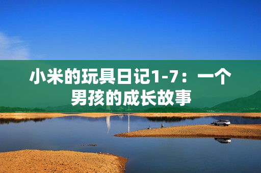 小米的玩具日记1-7：一个男孩的成长故事