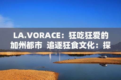 LA.VORACE：狂吃狂爱的加州都市  追逐狂食文化：探索LA.VORACE都市生活
