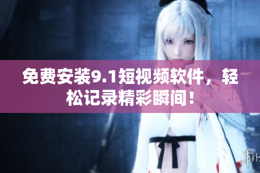 免费安装9.1短视频软件，轻松记录精彩瞬间！