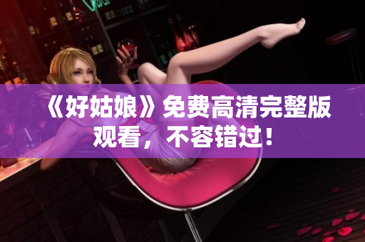 《好姑娘》免费高清完整版观看，不容错过！