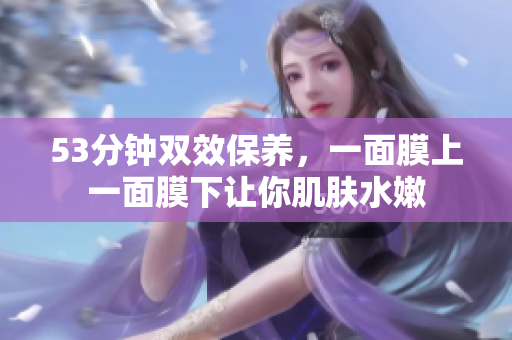 53分钟双效保养，一面膜上一面膜下让你肌肤水嫩