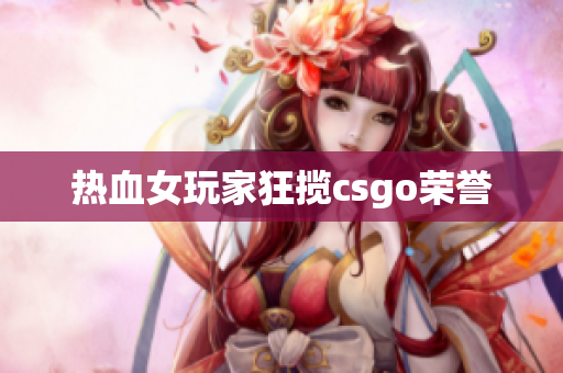 热血女玩家狂揽csgo荣誉