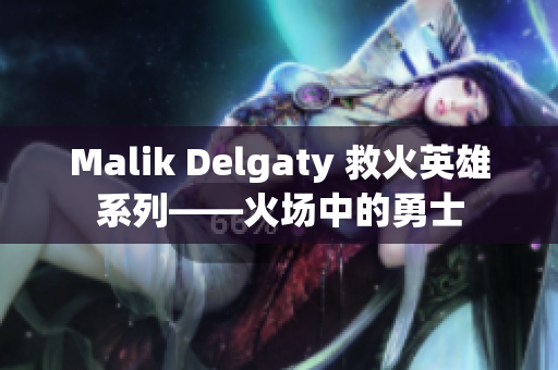 Malik Delgaty 救火英雄系列——火场中的勇士