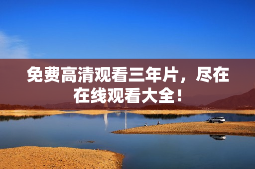 免费高清观看三年片，尽在在线观看大全！
