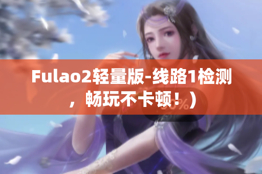 Fulao2轻量版-线路1检测，畅玩不卡顿！)