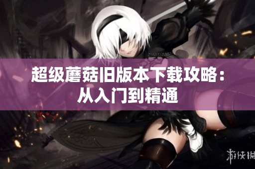 超级蘑菇旧版本下载攻略：从入门到精通