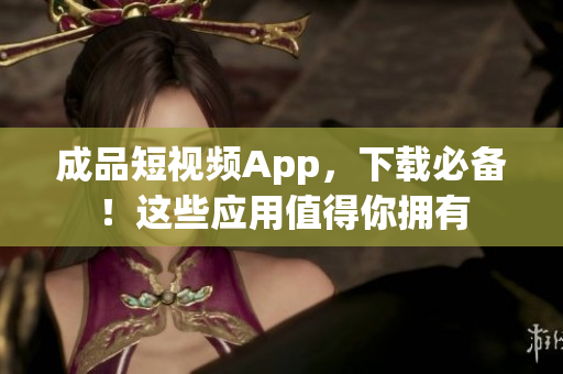 成品短视频App，下载必备！这些应用值得你拥有
