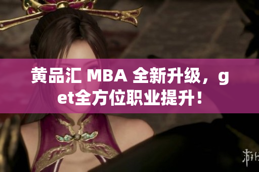 黄品汇 MBA 全新升级，get全方位职业提升！