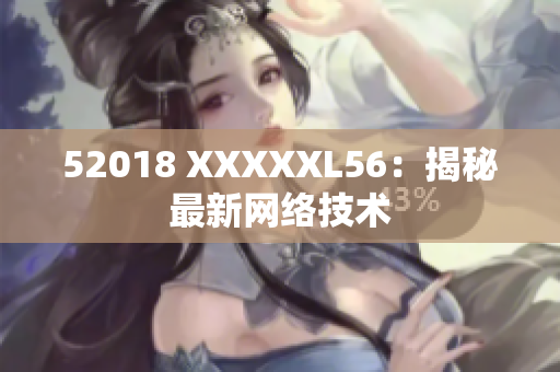 52018 XXXXXL56：揭秘最新网络技术
