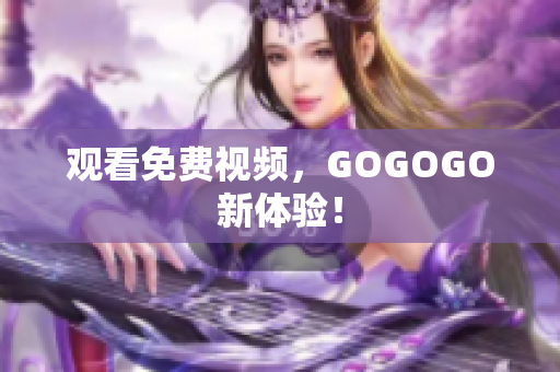 观看免费视频，GOGOGO新体验！